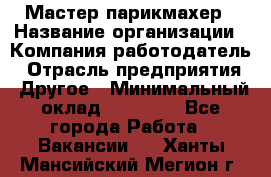 Мастер-парикмахер › Название организации ­ Компания-работодатель › Отрасль предприятия ­ Другое › Минимальный оклад ­ 30 000 - Все города Работа » Вакансии   . Ханты-Мансийский,Мегион г.